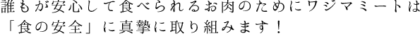 誰もが安心して食べられるお肉のためにワジマミートは
「食の安全」に真摯に取り組みます！